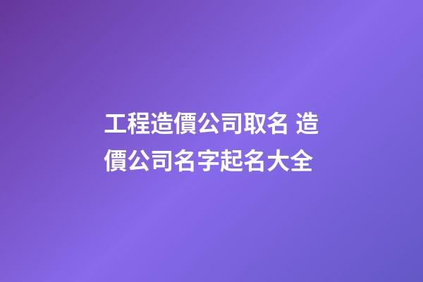 工程造價公司取名 造價公司名字起名大全-第1張-公司起名-玄機派